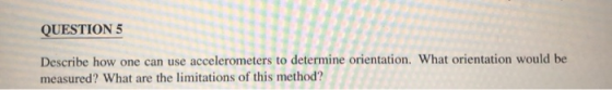QUESTION 5 Describe how one can use accelerometers to determine orientation. What orientation would be measured? What are the