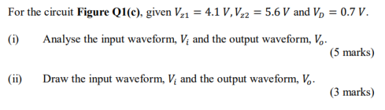 For the circuit Figure Q1(c), given Vz1 = 4.1 V, V22 = 5.6 V and p = 0.7 V Analyse the input waveform, V and the output wavef
