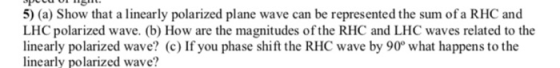 5) (a) Show that a linearly polarized plane wave can be represented the sum ofa RHC and LHC polarized wave. (b) How are the m