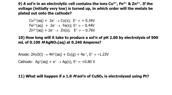 9) A soln in an electrolytic cell contains the ions Cu2+, Fe2+ & Zn2+. If the voltage (initially very low) is turned up, in