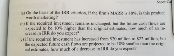 Short Ca (a) On the basis of the IRR criterion, if the firms MARR is 18%, is this product worth marketing? (b) If the requir