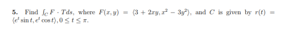 (3 + 2ry,12-3уг), 5. Find JeF . Tds, (et sin t, et cost),0 t where F(x,y) and C is given by r(t) - T.