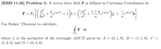 RBH 11.28] Problem 5: A vector force field F is defined in Cartesian Coordinates by ys F Fo xy2 + a3 e*y/a2 j+ey/ak a Use S