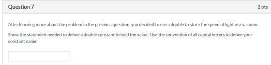 Question 7 2 pts After learning more about the problem in the previous question, you decided to use a double to store the spe