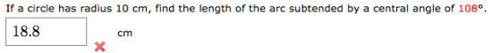 If a circle has radius 10 cm, find the length of the arc subtended by a central angle of 108° 18.8 cm