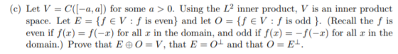 (c) Let V = C([-a, a]) for some a > 0. Using the L2 inner product, V is an inner product space. Let E = {f ε V : f is even) a