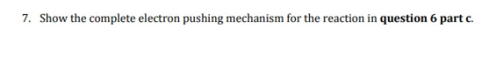7. Show the complete electron pushing mechanism for the reaction in question 6 part c.