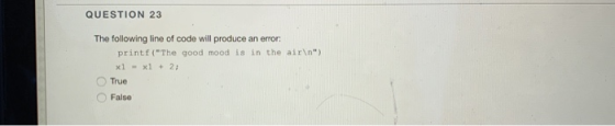 QUESTION 23 The following line of code willl produce an error printf (The good mood is in the air\n) x1-x1 2 True False O O