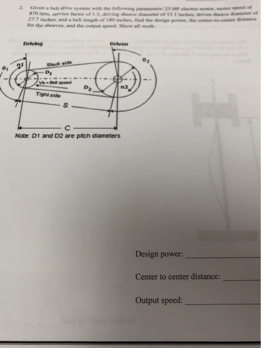 2. Given a belt drive system with the following parmeters: 25 HP electrice motor, motor speed of 870 rpm, service factor of 1