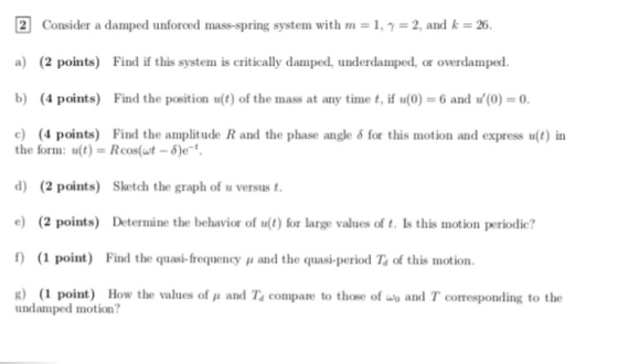 ® Consider a damped unforced mass-spring system with m 1, γ 2, and k 26. a) (2 points) Find if this system is critically damp