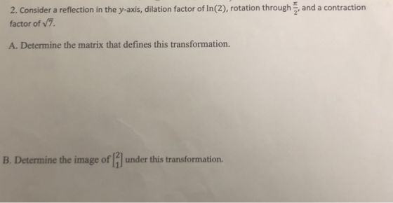 2. Consider a reflection in the y-axis, dilation factor of In(2), rotation through, and a contraction factor of V7. A. Determ