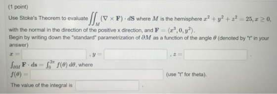 (1 point) (▽ x F) . ds where M is the hemisphere z2 + y2 + z2-25, z > 0, Use Stokes Theorem to evaluate with the normal in t