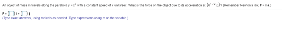 An object of mass m travels along the parabola y=x2 with a constant speed of 7 units/sec. what is the force on the object due