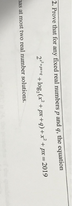 2. Prove that for any fixed real numbers p and g, the equation 2xr + px+q + log2(x2 + px + q) + x2 + px = 2019 has at most tw
