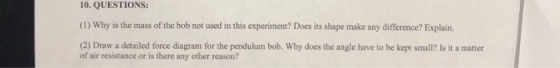 10. QUESTIONS: (1) Why is the mass of the bob not used in this experiment? Does its shape make any difference? Explain (2) Dr