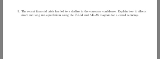 5. The recent financial crisis has led to a decline in the consumer confidence. Explain how it affects short and long run equ