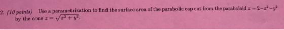 2. (10 points) Use a parametrization to find the surface area of the parabolic cap cut from the paraboloid : -2-2- by the con