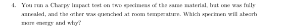 You run a Charpy impact test on two specimens of the same material, but one was fully 4 annealed, and the other was quenched