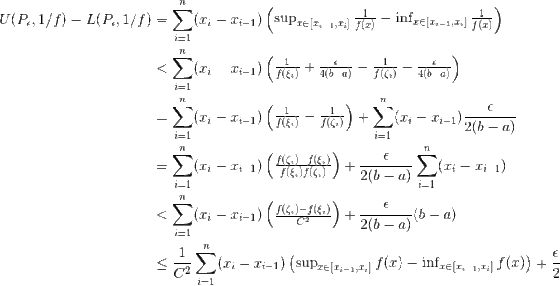\begin{align*}U({P_\epsilon},1/f)-L({P_\epsilon},1/f)&=\sum_{i=1}^n(x_i-x_{i-1})\begin{pmatrix}\sup_{x\in [x_{i-1},x_i]}{\frac 1{f(x)}}-\inf_{x\in [x_{i-1},x_i]}{\frac 1{f(x)}}\end{pmatrix}\\ &<\sum_{i=1}^n(x_i-x_{i-1})\begin{pmatrix}{\frac 1{f(\xi_i)}}+{\frac{\epsilon}{4(b-a)}}-{\frac 1{f(\zeta_i)}}-{\frac{\epsilon}{4(b-a)}}\end{pmatrix}\\ &=\sum_{i=1}^n(x_i-x_{i-1})\begin{pmatrix}{\frac 1{f(\xi_i)}}-{\frac 1{f(\zeta_i)}}\end{pmatrix}+\sum_{i=1}^n(x_i-x_{i-1}){\frac{\epsilon}{2(b-a)}}\\ &=\sum_{i=1}^n(x_i-x_{i-1})\begin{pmatrix}{\frac {f(\zeta_i)-f(\xi_i)}{f(\xi_i)f(\zeta_i)}}\end{pmatrix}+{\frac{\epsilon}{2(b-a)}}\sum_{i=1}^n(x_i-x_{i-1})\\ &<\sum_{i=1}^n(x_i-x_{i-1})\begin{pmatrix}{\frac {f(\zeta_i)-f(\xi_i)}{C^2}}\end{pmatrix}+{\frac{\epsilon}{2(b-a)}}(b-a)\\ &\leq {\frac 1{C^2}}\sum_{i=1}^n(x_i-x_{i-1})\begin{pmatrix}\sup_{x\in [x_{i-1},x_i]}f(x)-\inf_{x\in [x_{i-1},x_i]}f(x)\end{pmatrix}+{\frac{\epsilon}2}\end{align*}