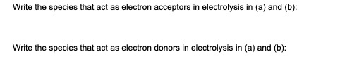 Write the species that act as electron acceptors in electrolysis in (a) and (b): Write the species that act as electron donor