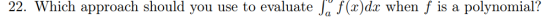 22. Which approach should you use to evaluate Ja f(x)dx when f is a polynomial?