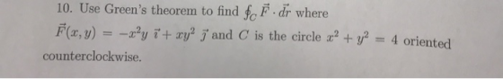 10. Use Greens theorem to find f dr where 1 F(x,y) -2,23, อี่+ry2 and C is the circle 2,2 +Y2 4 oriented counterclockwise.