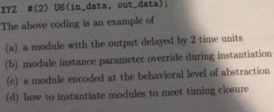 #(2) U6 (in data, out data); XYZ The above coding is an example of (a) a module with the output delayed by 2 time units (b) m