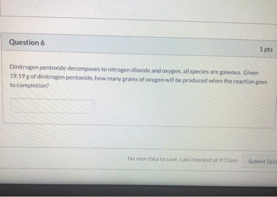 Question 6 1 pts Dinitrogen pentoxide decomposes to nitrogen dioxide and oxygen, all species are gaseous. Given 19.19 g of di