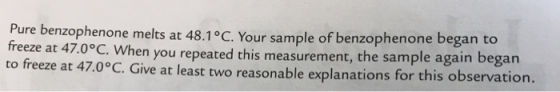 Pure benzophenone melts at 48.1°C. Your sample of benzophenone began to freeze at 47.0°C. When you repeated this measurement,