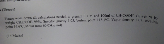 (Theory) Please write down all calculations needed to prepare 0.1 M and 100ml of CH,COOH. (G weight CH3COOH 99%, specific gra