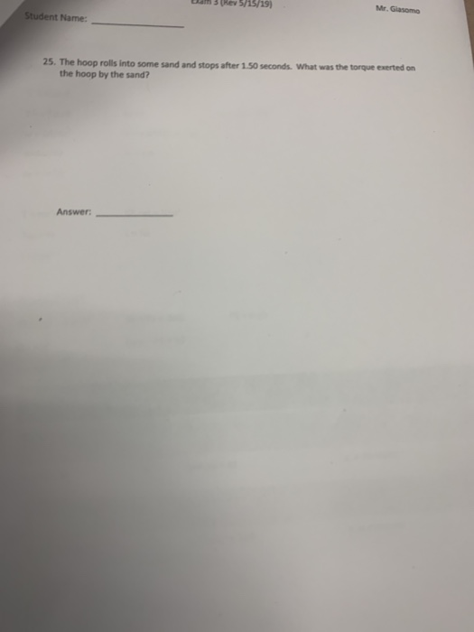 Mr. Gasomo (Rev 5/15/19) Student Name: 25. The hoop rolls into some sand and stops after 1.50 seconds. What was the torque ex