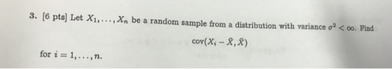 3. [6 pts] Let X1, . . . , Xn be a random sample frorn a distribution with variance σ2 < oo. Find cov(X, -X,x) for i = 1, ,n.