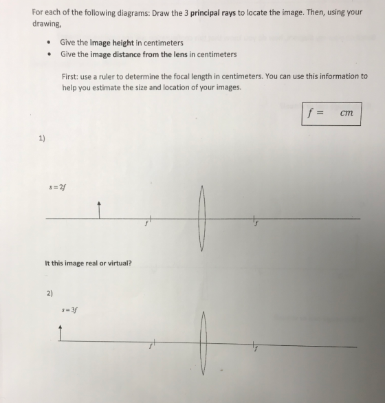 For each of the following diagrams: Draw the 3 principal rays to locate the image. Then, using your drawing Give the image he