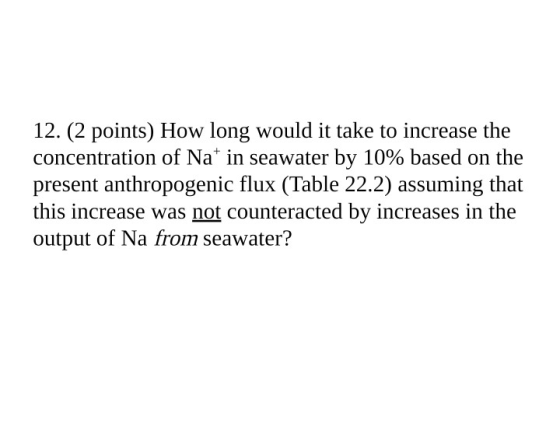 12. (2 points) How long would it take to increase the concentration of Na+ in seawater by 10% based on the present anthropoge