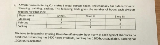 3) A Walter manufacturing Co. makes 3 metal storage sheds. The company has 3 departments Stamping, painting, packing. The fol