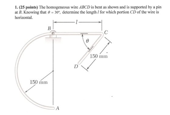 1. (25 points) The homogeneous wire ABCD is bent as shown and is supported by a pin at B. Knowing that 30, determine the leng
