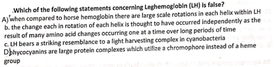 Which of the following statements concerning Leghemoglobin (LH) is false? A) when compared to horse hemoglobin there are larg