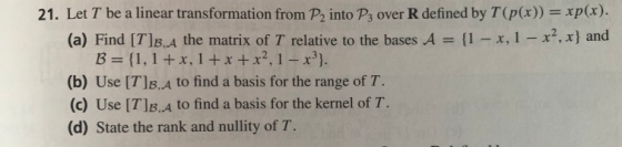 21. Let T be a linear transformation from P2 into P3 over R defined by T(p(x)) xp(x). (a) Find [T]B.A the matrix of T relativ