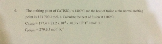 6. The melting point of CaTiSiOs is 1400°C and the heat of fusion at the normal melting point is 123 700 J mol-1. Calculate t