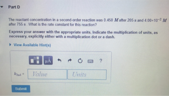 Part D The reactant concentration in a second-order reaction was 0.450 Mafter 205 s and 4.00x10-2 M after 755 s What is the r
