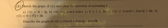 (1) 8ketch the graph of r(t) and show the direction of increasing t 2:r, c) r(t) -3costí + 3 sin tj + tk; d) a) r(t).-ti+3, b