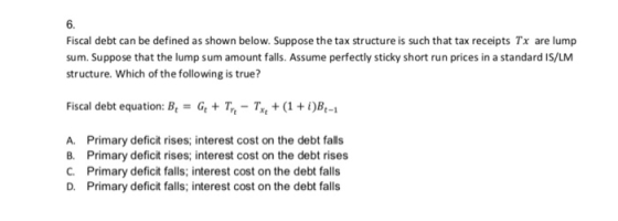 6. Fiscal debt can be defined as shown below. Suppose the tax structure is such that tax receipts Tx are lump sum. Suppose th
