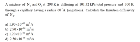 A mixture of N2 and O, at 298 K is diffusing at 101.32 kPa total pressure and 300 K through a capillary having a radius 60 A