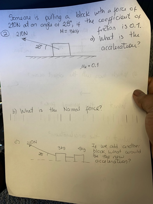 a black wth a fora of 210N at an ande of 28 if the coefficieut of friction iso.1 a) what is tke acaluatiou? Someane is puling