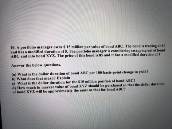 16. A portfolio manager owns S 15 million par value of bond ABC. The bond is trading at 80 and has a modified duration of 5.