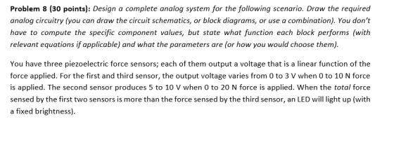 Problem 8 (30 points): Design a complete analog system for the following scenario. Draw the required analog circuitry (you ca