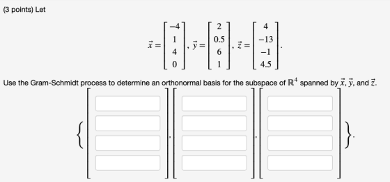 (3 points) Let 4 2 -4 -13 0.5 2 4 0 4.5 Use the Gram-Schmidt process to determine an orthonormal basis for the subspace of R4