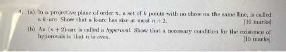 4. (a) In a projective plane of order n, a set of k points with no three on the same line, is called a k-arc. Show that a k-a