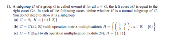 11. A subgroup H of a group G is called normal if for all r E G, the left coset rG is equal to the right coset Gr. In each of