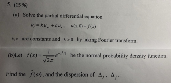 5. (15 %) (a) Solve the partial differential equation u,-ku +cu,, u(x,0)-f(x) k.c are constants and ks0 by taking Fourier tra